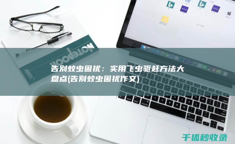 告别蚊虫困扰：实用飞虫驱赶方法大盘点 (告别蚊虫困扰作文)