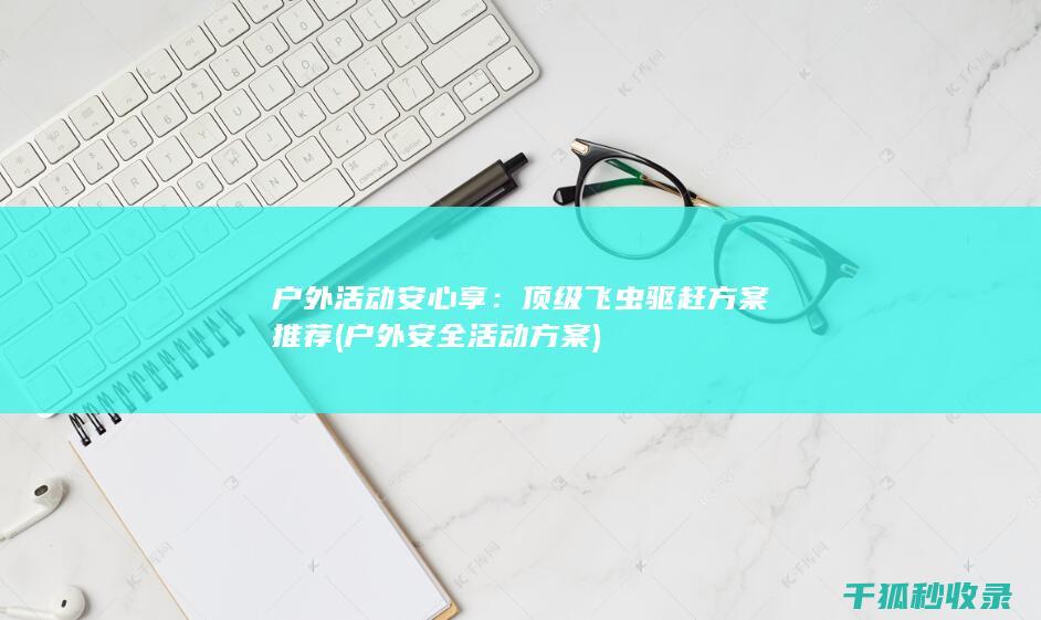 户外活动安心享：顶级飞虫驱赶方案推荐 (户外安全活动方案)