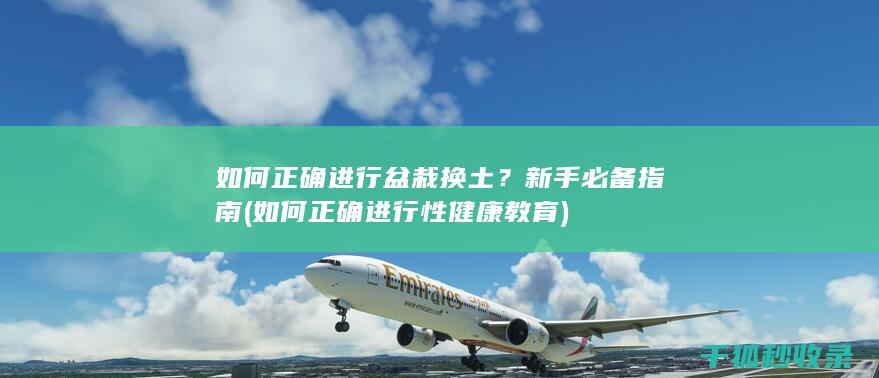 如何正确进行盆栽换土？新手必备指南 (如何正确进行性健康教育)