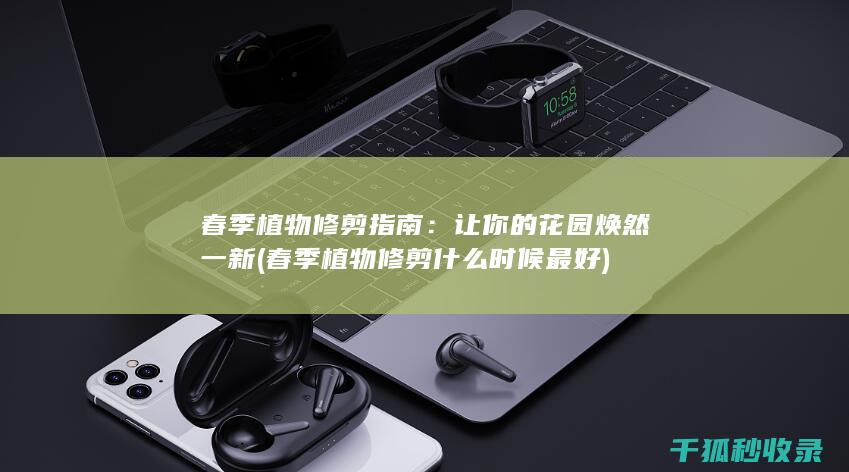 春季植物修剪指南：让你的花园焕然一新 (春季植物修剪什么时候最好)