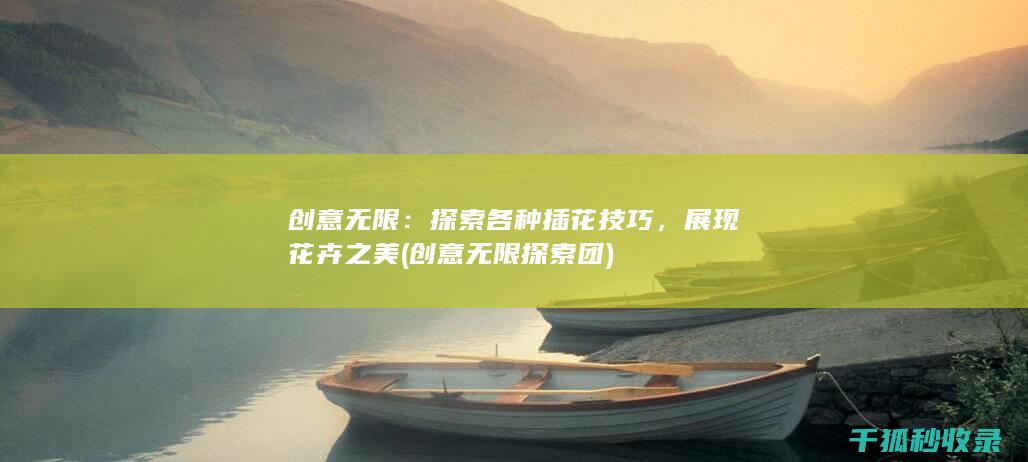 创意无限：探索各种插花技巧，展现花卉之美 (创意无限探索团)