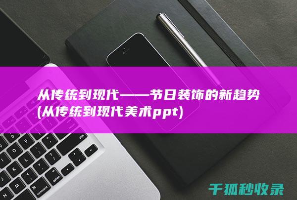 从传统到现代——节日装饰的新趋势 (从传统到现代美术ppt)