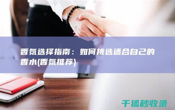 香氛选择指南：如何挑选适合自己的香水 (香氛推荐)