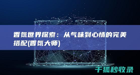 香氛世界探索：从气味到心情的完美搭配 (香氛大师)
