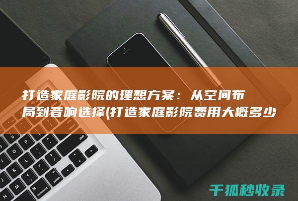 打造家庭影院的理想方案：从空间布局到音响选择 (打造家庭影院费用大概多少)