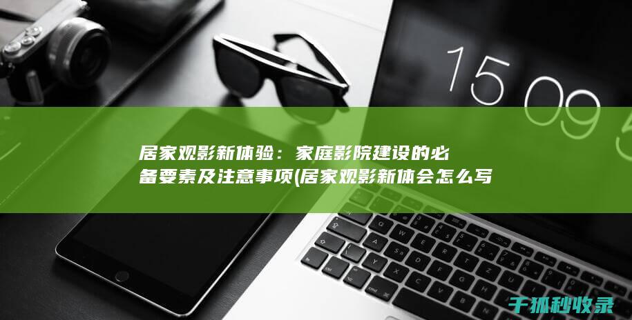 居家观影新体验：家庭影院建设的必备要素及注意事项 (居家观影新体会怎么写)