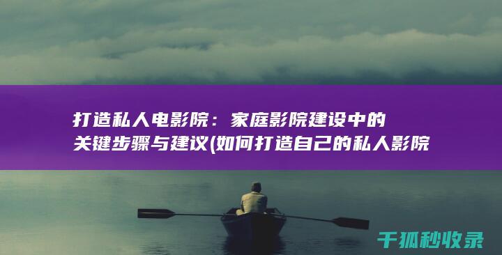 打造私人电影院：家庭影院建设中的关键步骤与建议 (如何打造自己的私人影院)