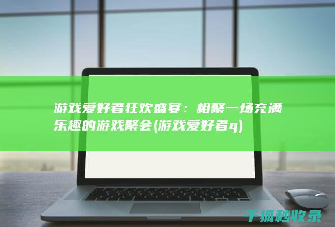 游戏爱好者狂欢盛宴：相聚一场充满乐趣的游戏聚会 (游戏爱好者q)