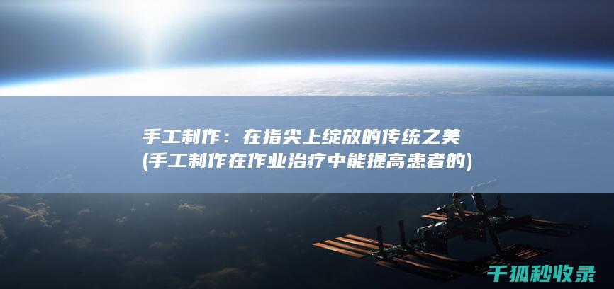手工制作：在指尖上绽放的传统之美 (手工制作在作业治疗中能提高患者的)