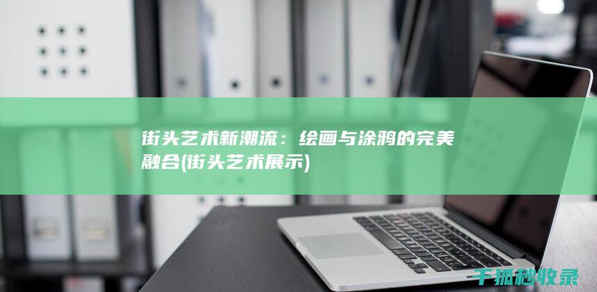 街头艺术新潮流：绘画与涂鸦的完美融合 (街头艺术展示)