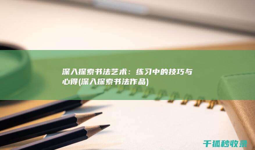 深入探索书法艺术：练习中的技巧与心得 (深入探索书法作品)