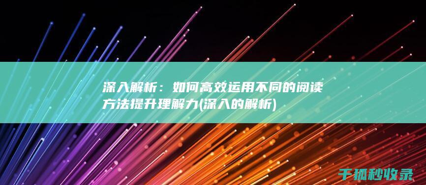 深入解析：如何高效运用不同的阅读方法提升理解力 (深入的解析)