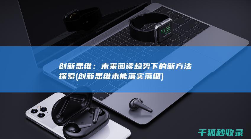 创新思维：未来阅读趋势下的新方法探索 (创新思维未能落实落细)