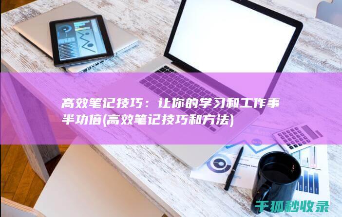 高效笔记技巧：让你的学习和工作事半功倍 (高效笔记技巧和方法)