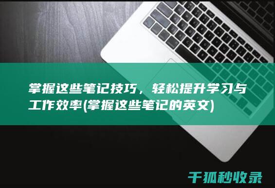 掌握这些笔记技巧，轻松提升学习与工作效率 (掌握这些笔记的英文)