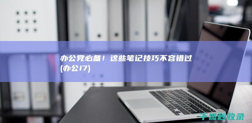 办公党必备！这些笔记技巧不容错过 (办公i7)