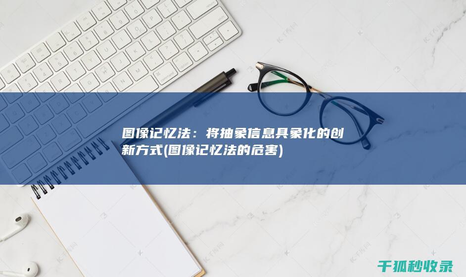 图像记忆法：将抽象信息具象化的创新方式 (图像记忆法的危害)