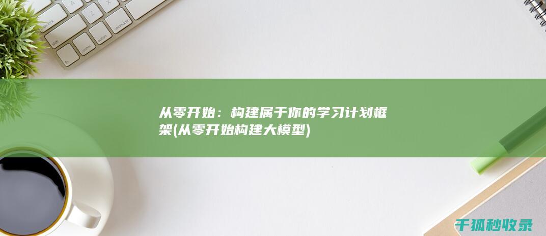 从零开始：构建属于你的学习计划框架 (从零开始构建大模型)