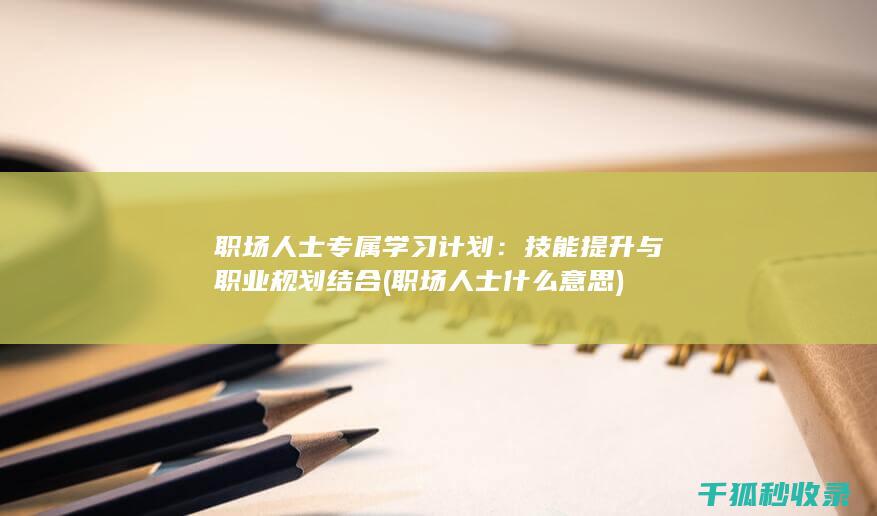 职场人士专属学习计划：技能提升与职业规划结合 (职场人士什么意思)