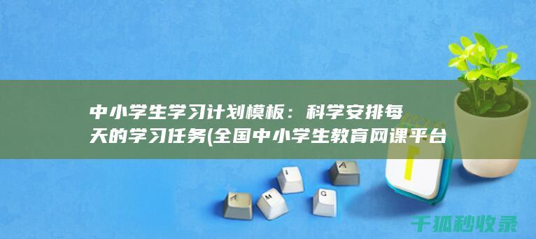 中小学生学习计划模板：科学安排每天的学习任务 (全国中小学生教育网课平台)