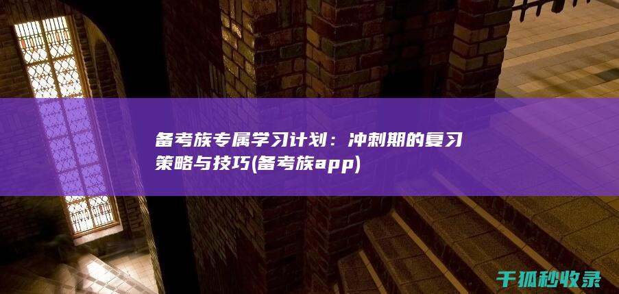 备考族专属学习计划：冲刺期的复习策略与技巧 (备考族app)