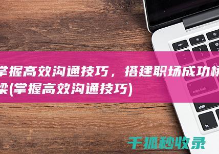 掌握高效沟通技巧，搭建职场成功桥梁 (掌握高效沟通技巧)