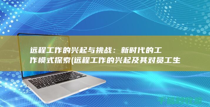 远程工作的兴起与挑战：新时代的工作模式探索 (远程工作的兴起及其对员工生产力的影响)