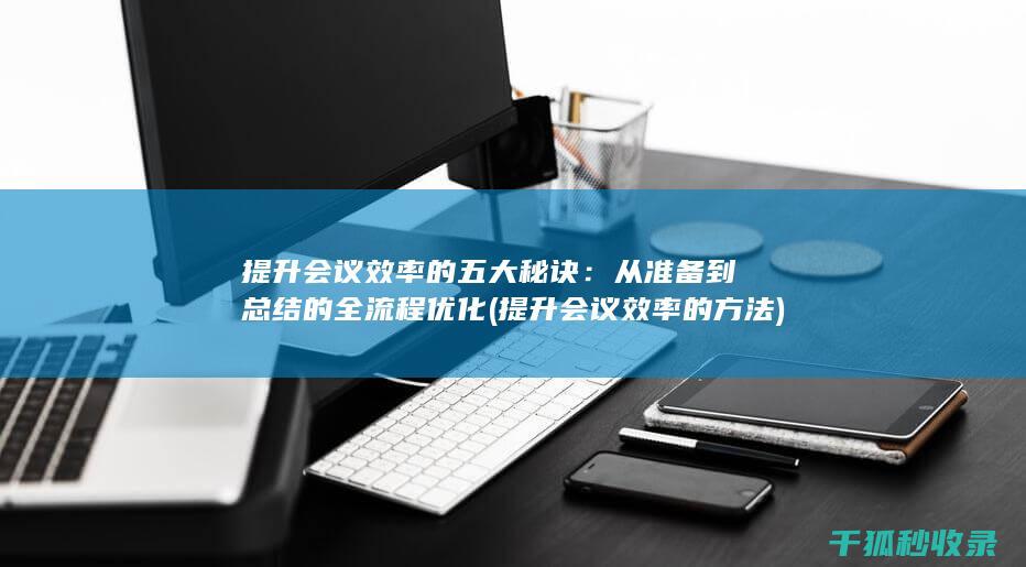 提升会议效率的五大秘诀：从准备到总结的全流程优化 (提升会议效率的方法)