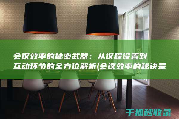 会议效率的秘密武器：从议程设置到互动环节的全方位解析 (会议效率的秘诀是什么)