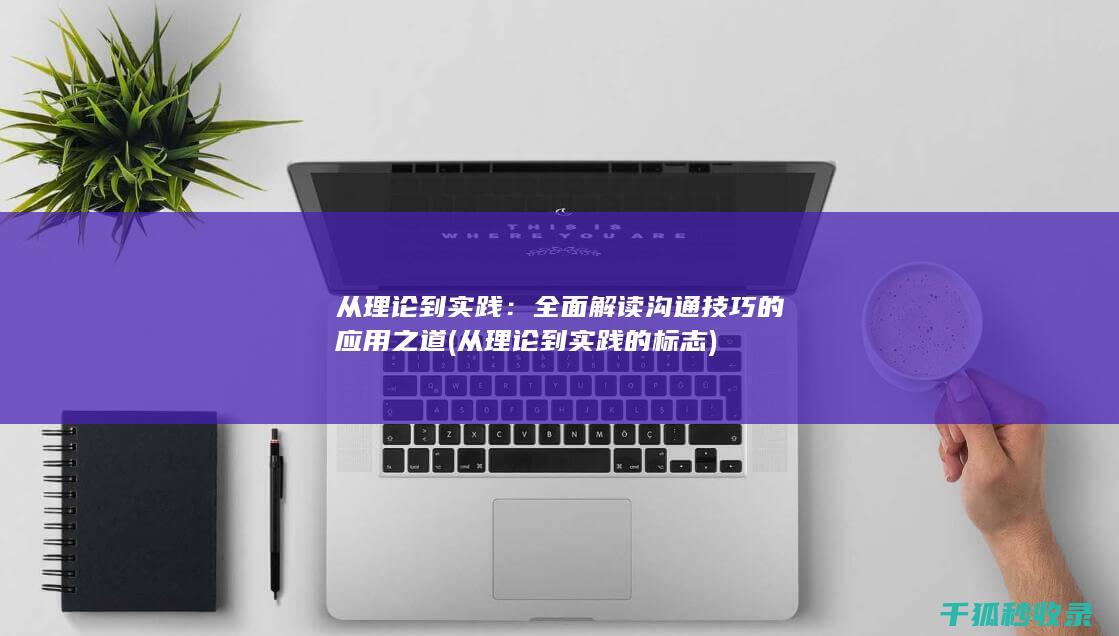 从理论到实践：全面解读沟通技巧的应用之道 (从理论到实践的标志)