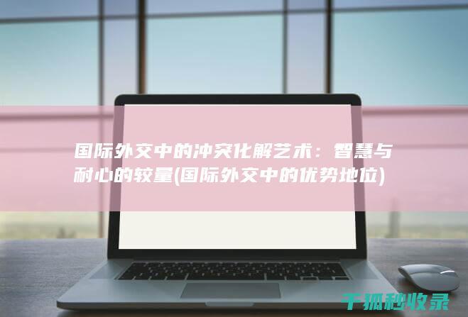 国际外交中的冲突化解艺术：智慧与耐心的较量 (国际外交中的优势地位)