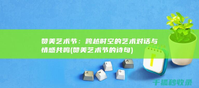 赞美艺术节：跨越时空的艺术对话与情感共鸣 (赞美艺术节的诗句)