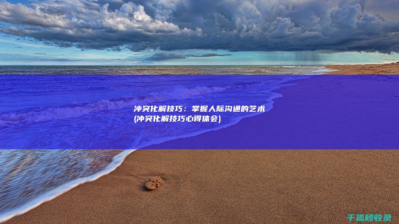 冲突化解技巧：掌握人际沟通的艺术 (冲突化解技巧心得体会)
