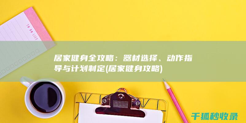 居家健身全攻略：器材选择、动作指导与计划制定 (居家健身攻略)