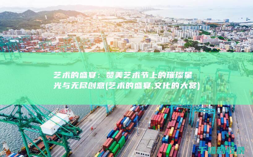 艺术的盛宴：赞美艺术节上的璀璨星光与无尽创意 (艺术的盛宴,文化的大赏)