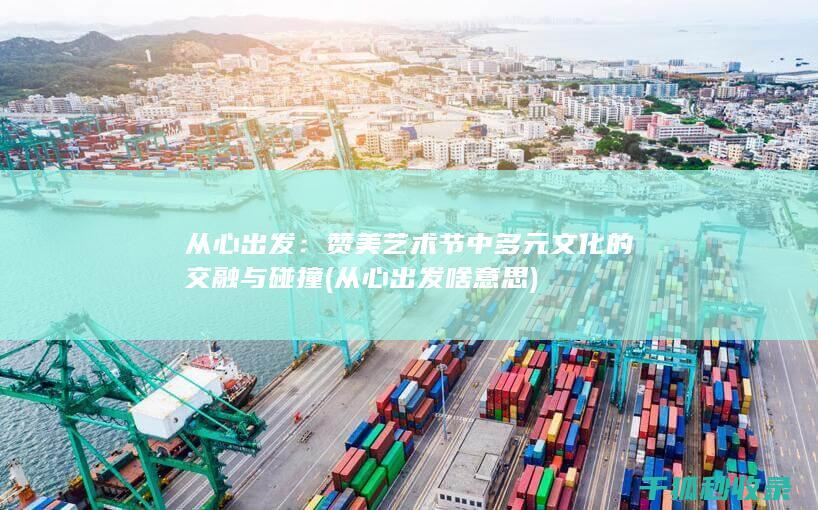 从心出发：赞美艺术节中多元文化的交融与碰撞 (从心出发啥意思)