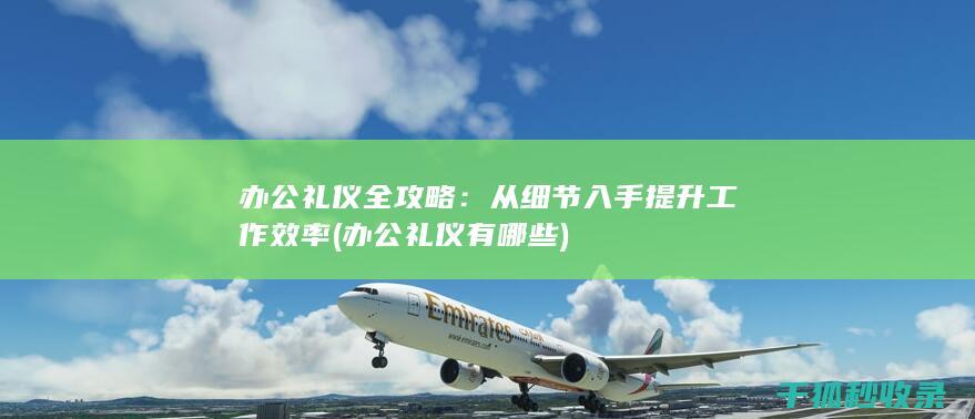 办公礼仪全攻略：从细节入手提升工作效率 (办公礼仪有哪些)