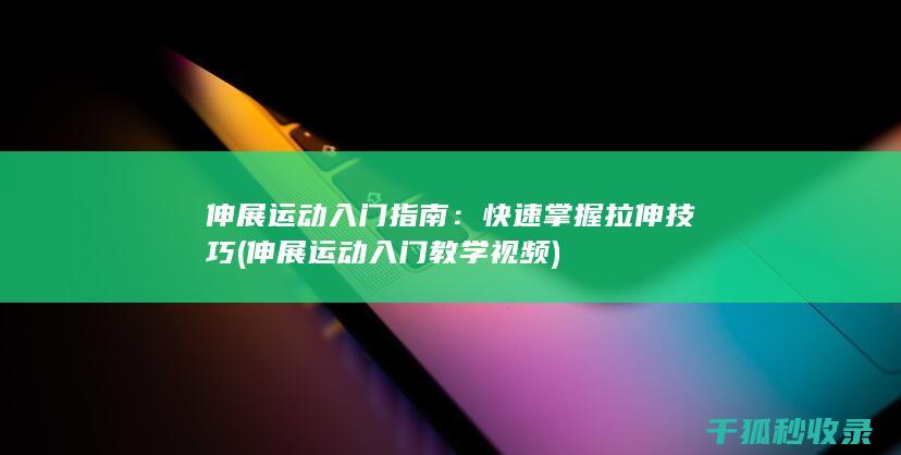 伸展运动入门指南：快速掌握拉伸技巧 (伸展运动入门教学视频)