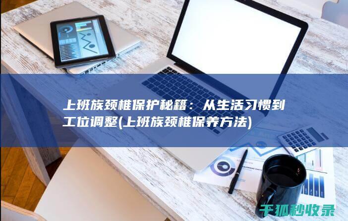 上班族颈椎保护秘籍：从生活习惯到工位调整 (上班族颈椎保养方法)