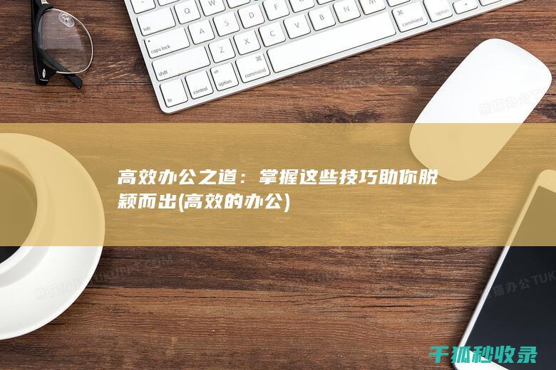 高效办公之道：掌握这些技巧助你脱颖而出 (高效的办公)
