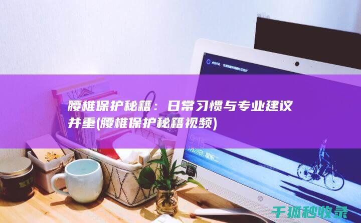 腰椎保护秘籍：日常习惯与专业建议并重 (腰椎保护秘籍视频)