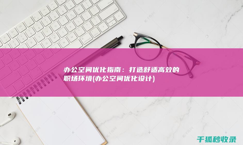 办公空间优化指南：打造舒适高效的职场环境 (办公空间优化设计)