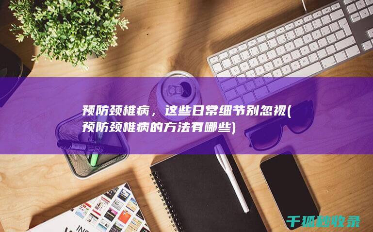 预防颈椎病，这些日常细节别忽视 (预防颈椎病的方法有哪些)