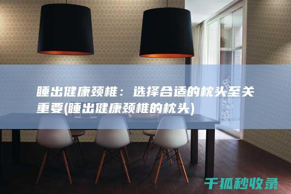 睡出健康颈椎：选择合适的枕头至关重要 (睡出健康颈椎的枕头)