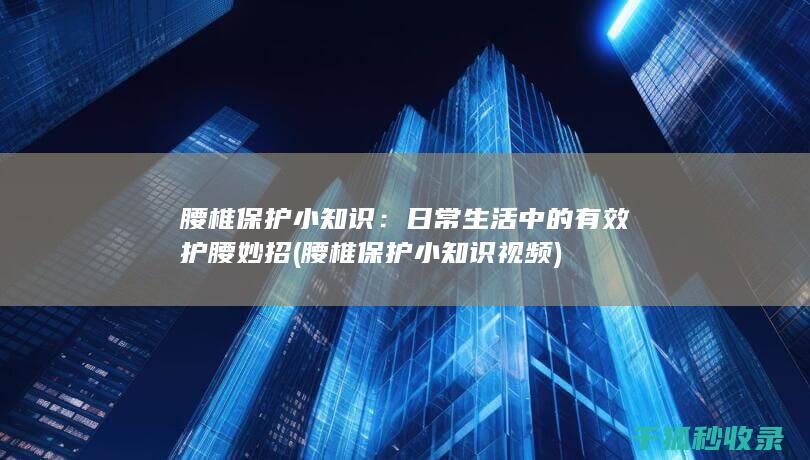 腰椎保护小知识：日常生活中的有效护腰妙招 (腰椎保护小知识视频)