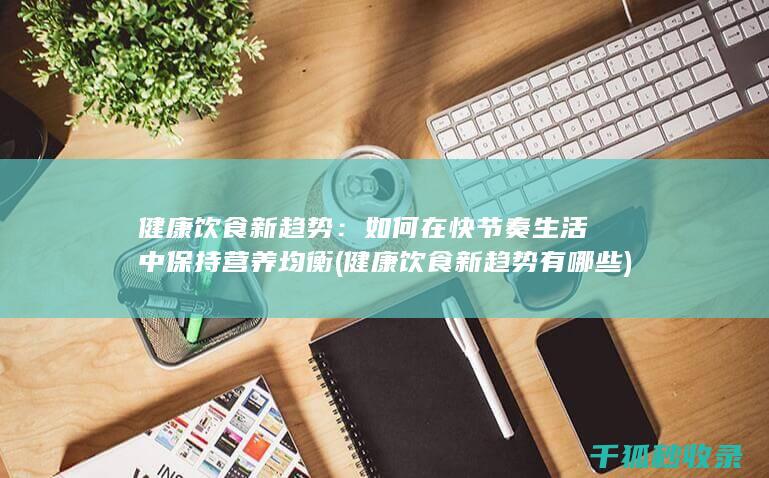 健康饮食新趋势：如何在快节奏生活中保持营养均衡 (健康饮食新趋势有哪些)