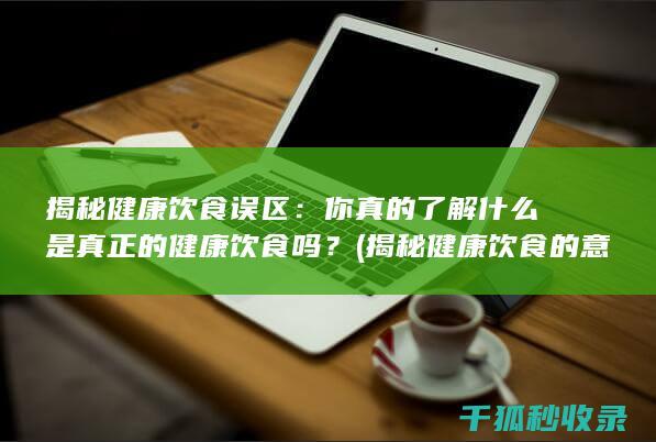 揭秘健康饮食误区：你真的了解什么是真正的健康饮食吗？ (揭秘健康饮食的意义)