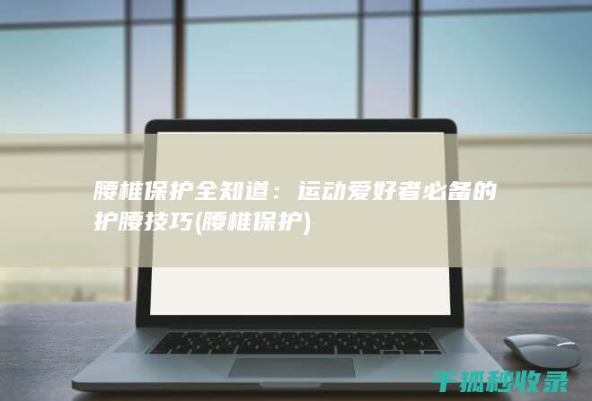 腰椎保护全知道：运动爱好者必备的护腰技巧 (腰椎 保护)