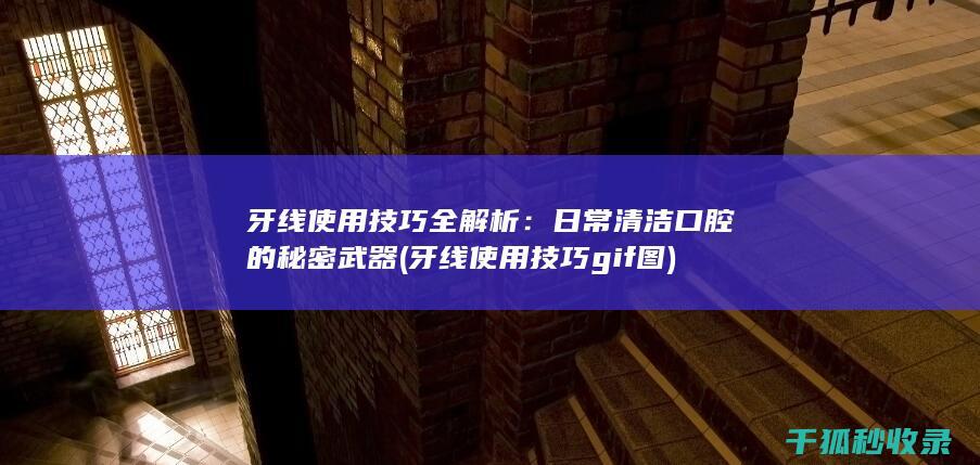 牙线使用技巧全解析：日常清洁口腔的秘密武器 (牙线使用技巧gif图)