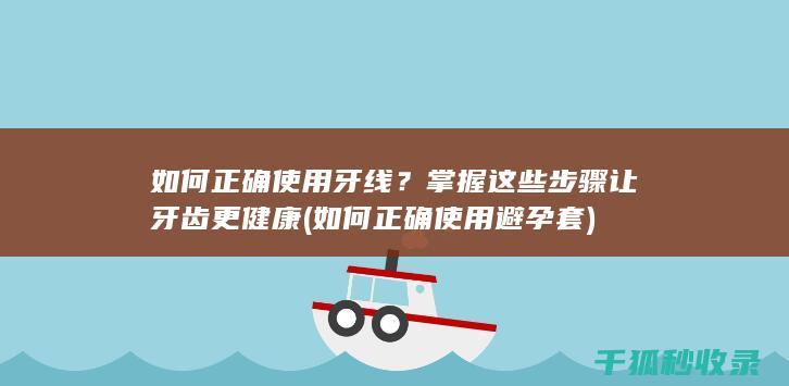 如何正确使用牙线？掌握这些步骤让牙齿更健康 (如何正确使用避孕套)